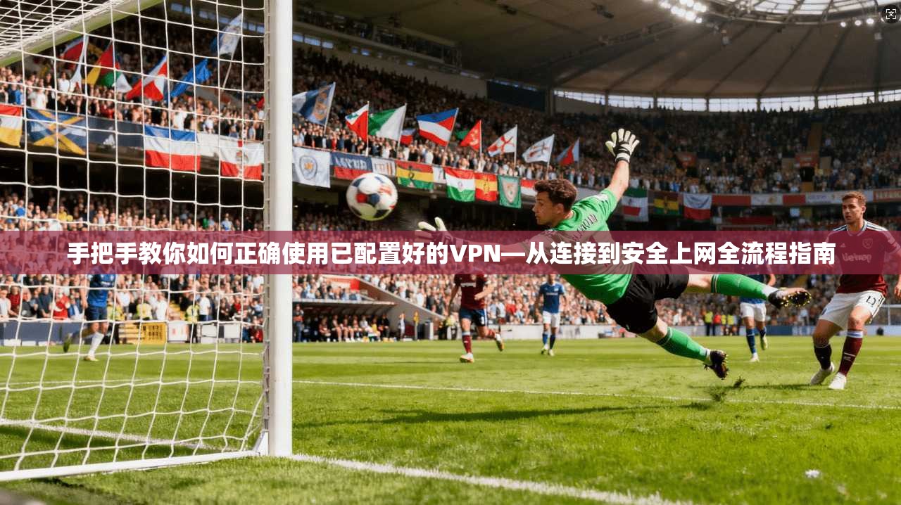 手把手教你如何正确使用已配置好的VPN—从连接到安全上网全流程指南