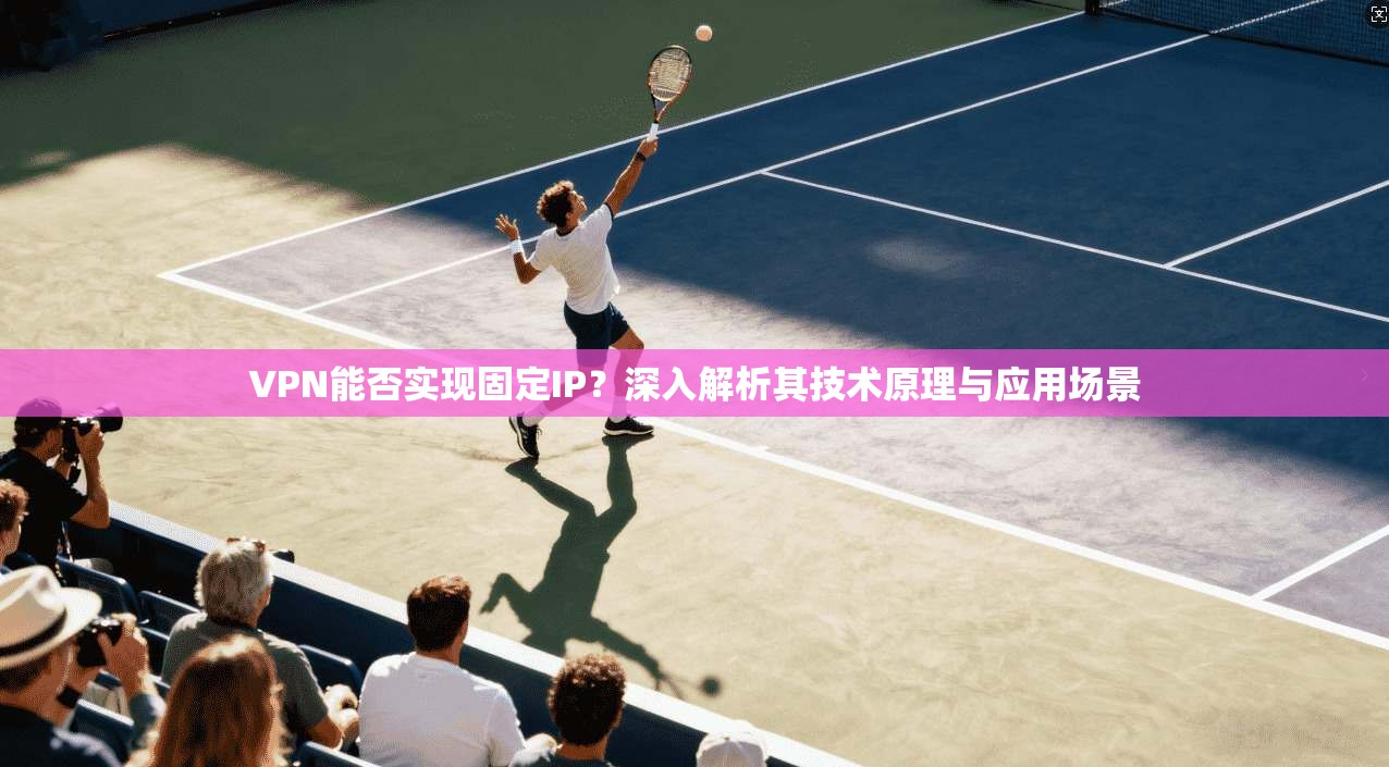 VPN能否实现固定IP？深入解析其技术原理与应用场景