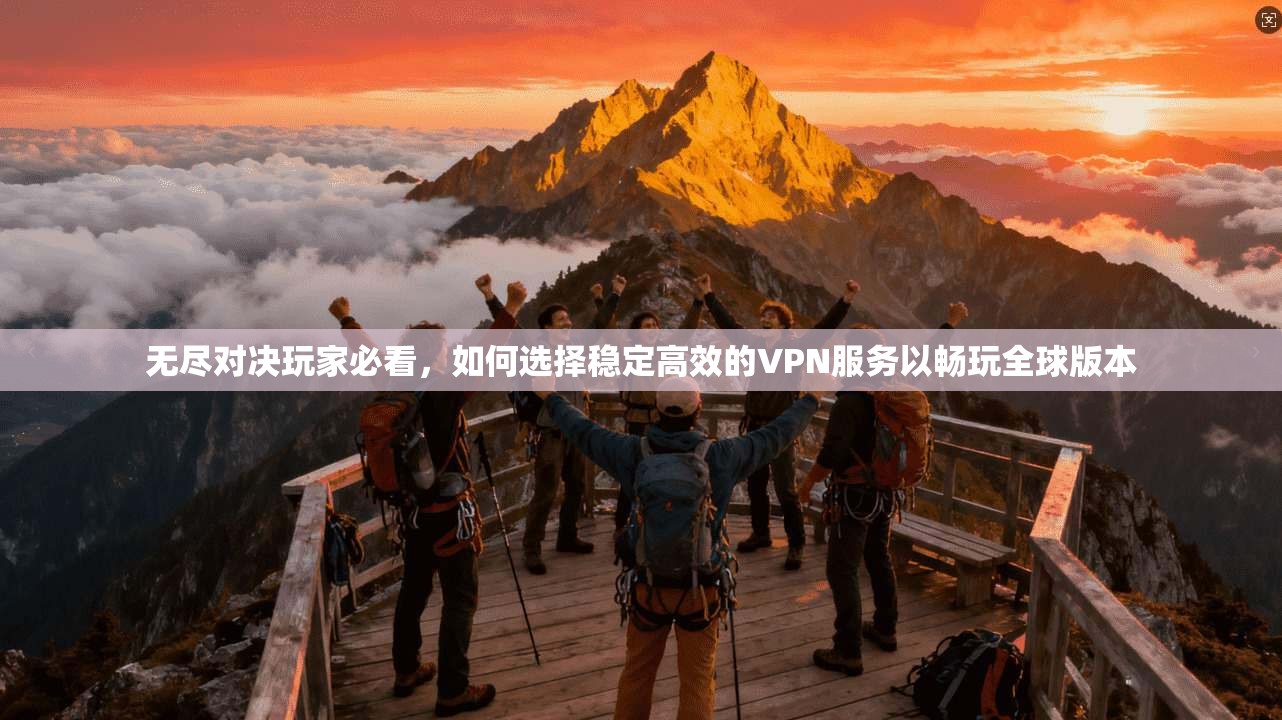 无尽对决玩家必看，如何选择稳定高效的VPN服务以畅玩全球版本