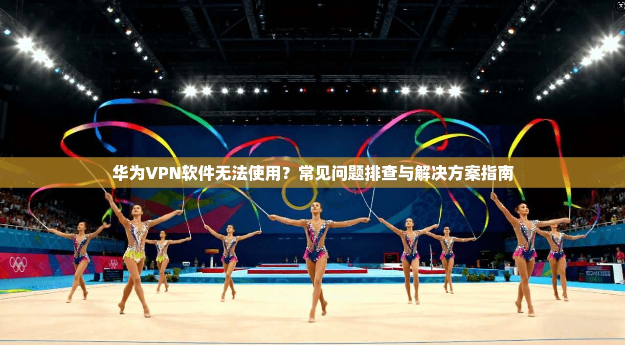 华为VPN软件无法使用?常见问题排查与解决方案指南