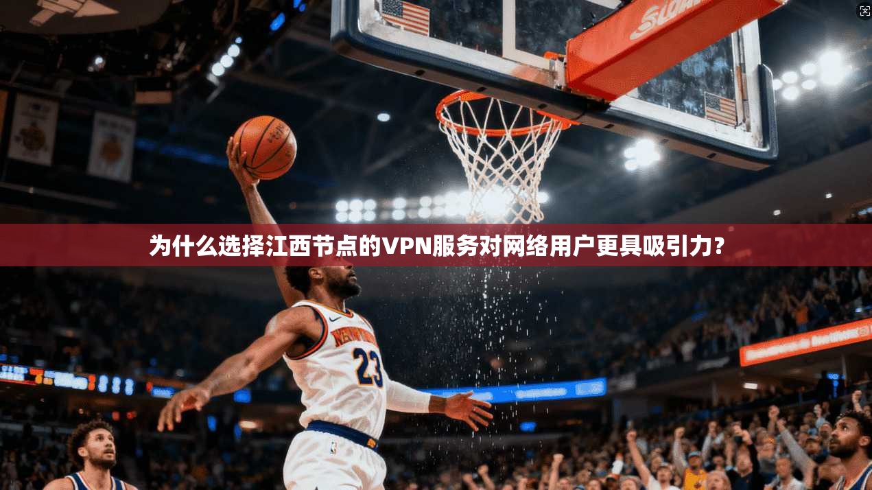 为什么选择江西节点的VPN服务对网络用户更具吸引力?