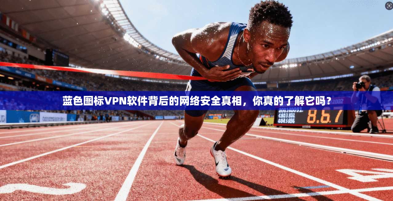 蓝色图标VPN软件背后的网络安全真相,你真的了解它吗?