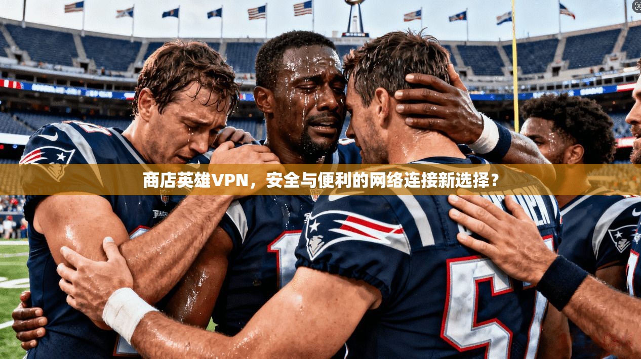商店英雄VPN，安全与便利的网络连接新选择？