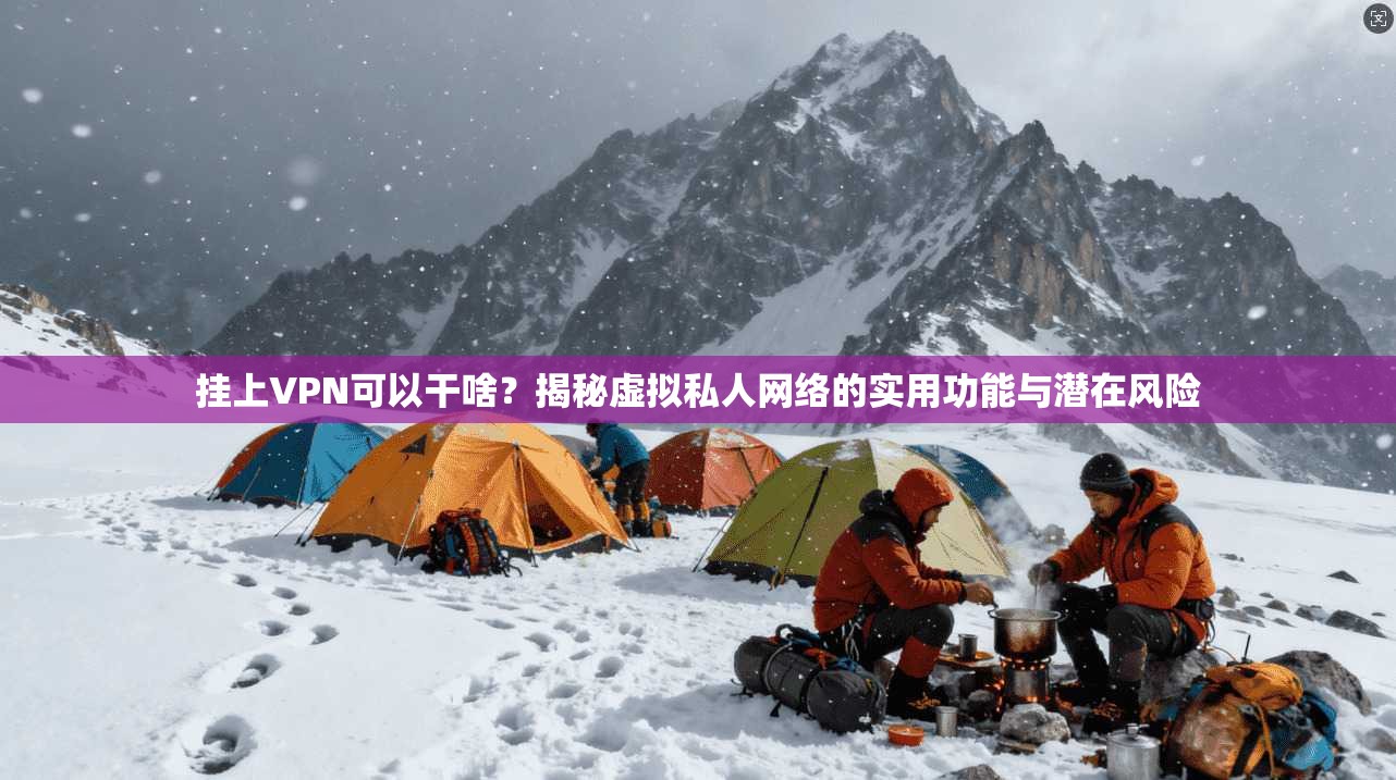 挂上VPN可以干啥?揭秘虚拟私人网络的实用功能与潜在风险
