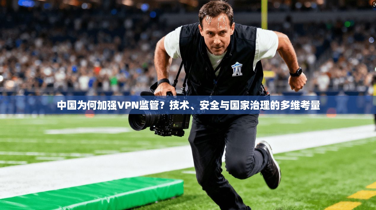 中国为何加强VPN监管？技术、安全与国家治理的多维考量
