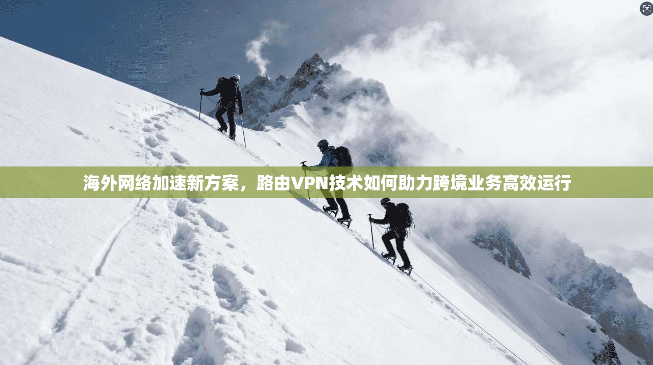 海外网络加速新方案,路由VPN技术如何助力跨境业务高效运行