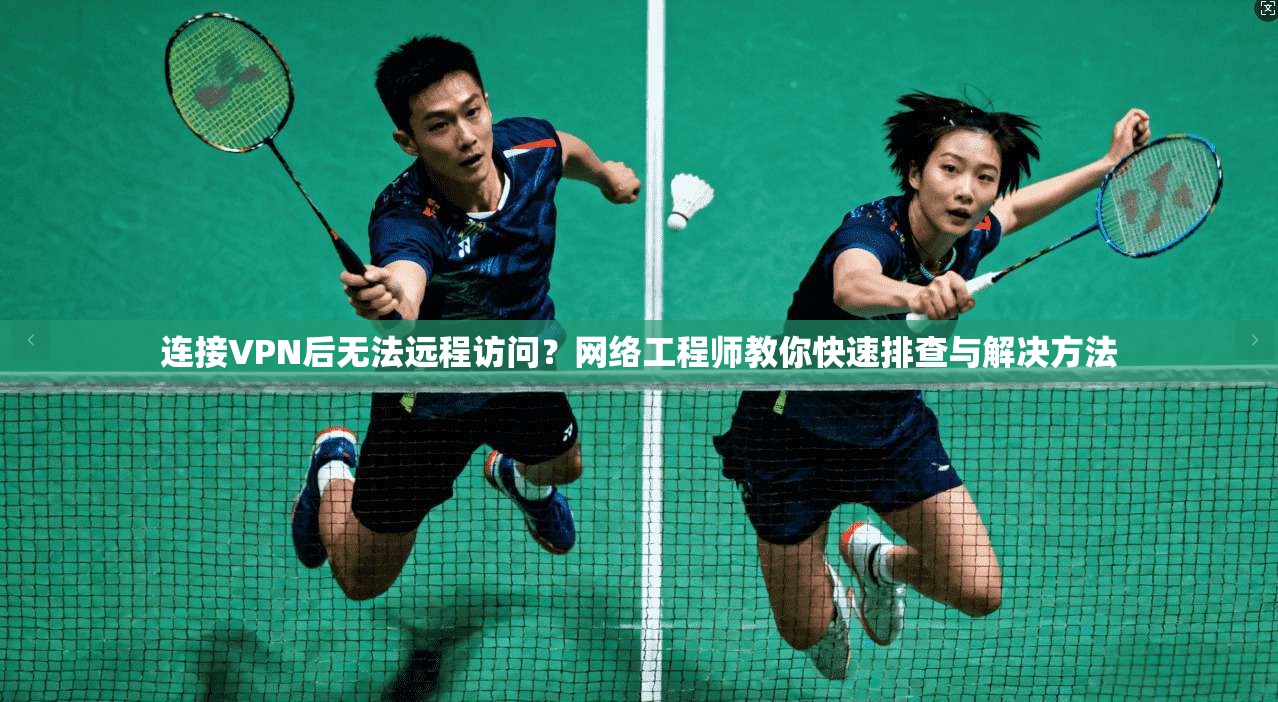 连接VPN后无法远程访问?网络工程师教你快速排查与解决方法
