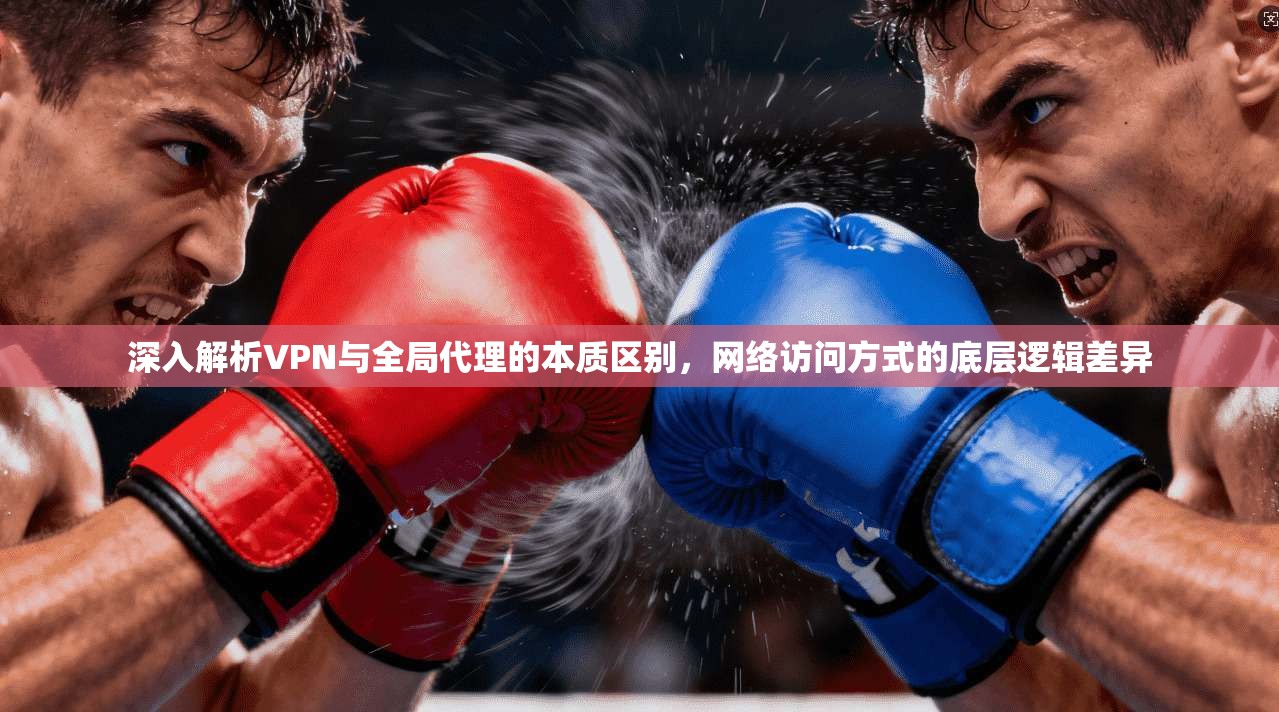 深入解析VPN与全局代理的本质区别，网络访问方式的底层逻辑差异