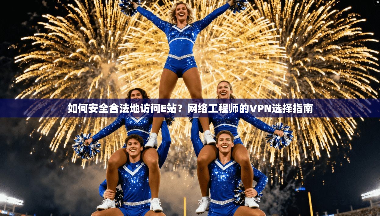 如何安全合法地访问E站?网络工程师的VPN选择指南