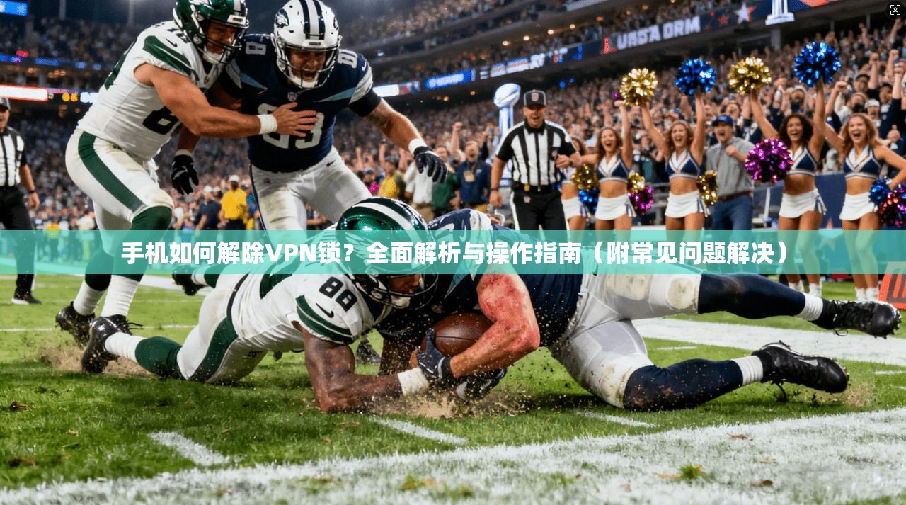 手机如何解除VPN锁?全面解析与操作指南(附常见问题解决)
