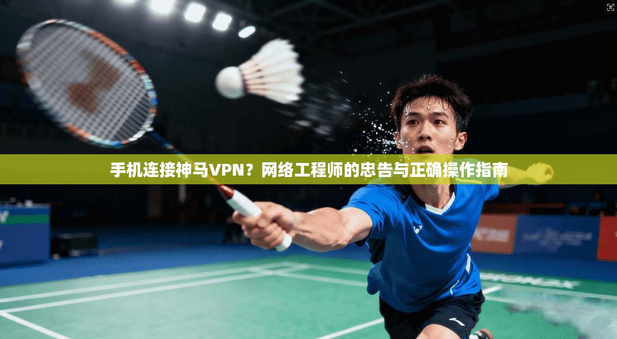 手机连接神马VPN?网络工程师的忠告与正确操作指南