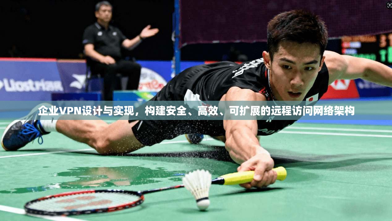 企业VPN设计与实现，构建安全、高效、可扩展的远程访问网络架构