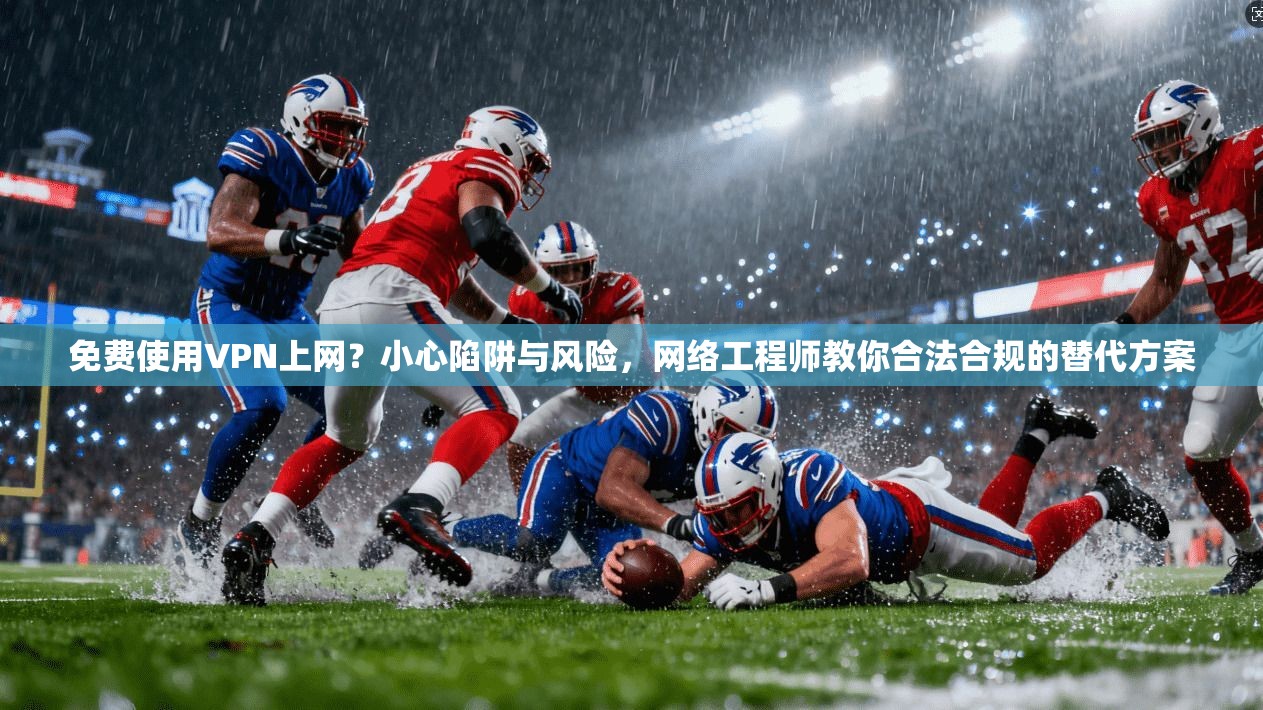 免费使用VPN上网？小心陷阱与风险，网络工程师教你合法合规的替代方案