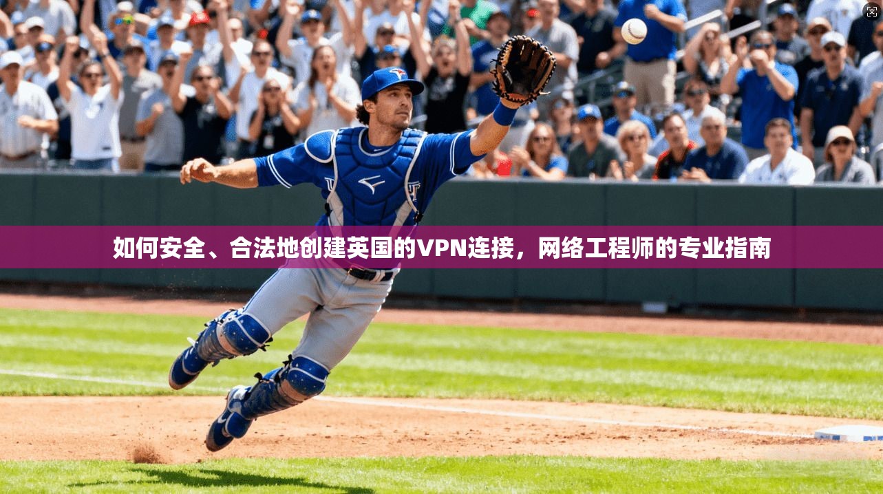 如何安全、合法地创建英国的VPN连接,网络工程师的专业指南