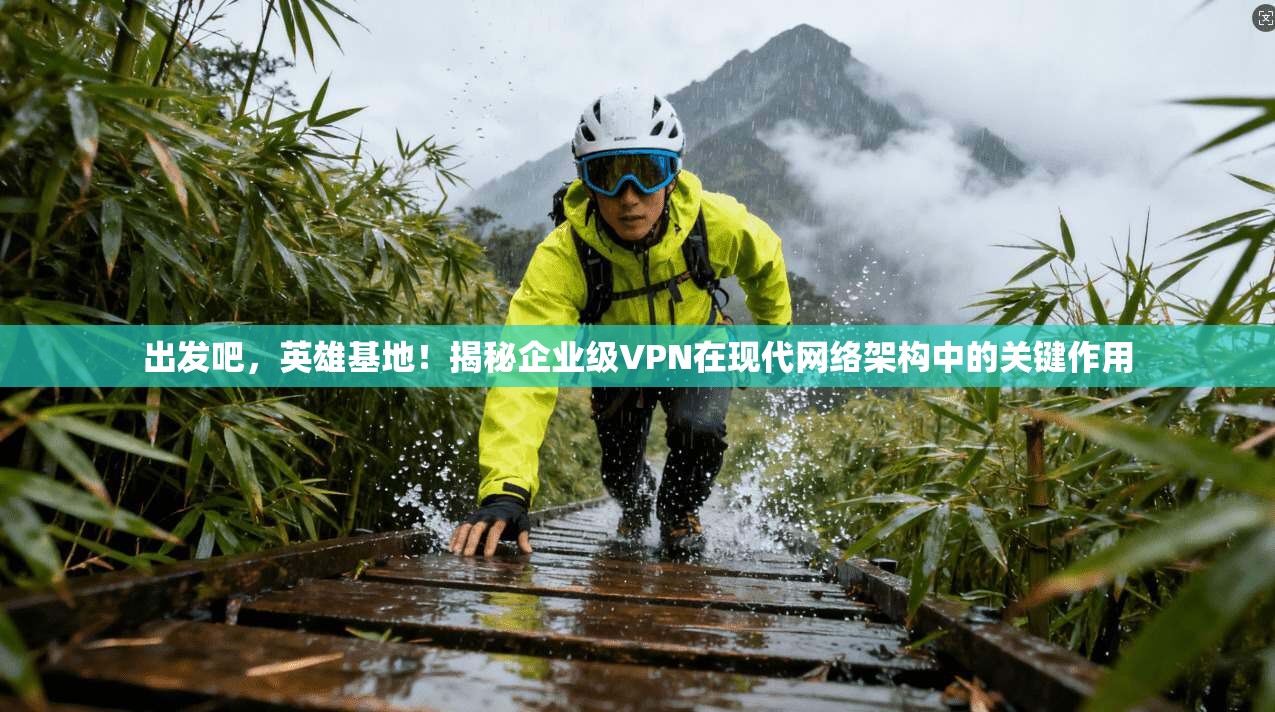 出发吧,英雄基地!揭秘企业级VPN在现代网络架构中的关键作用