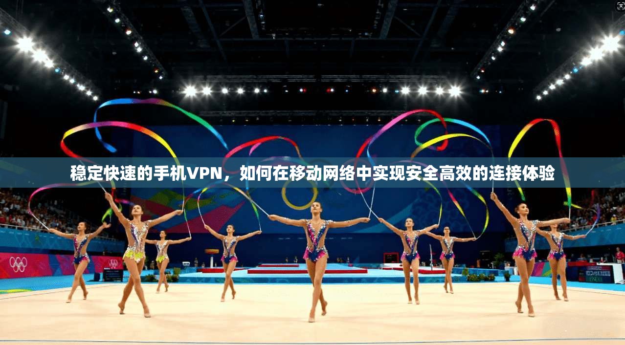 稳定快速的手机VPN，如何在移动网络中实现安全高效的连接体验