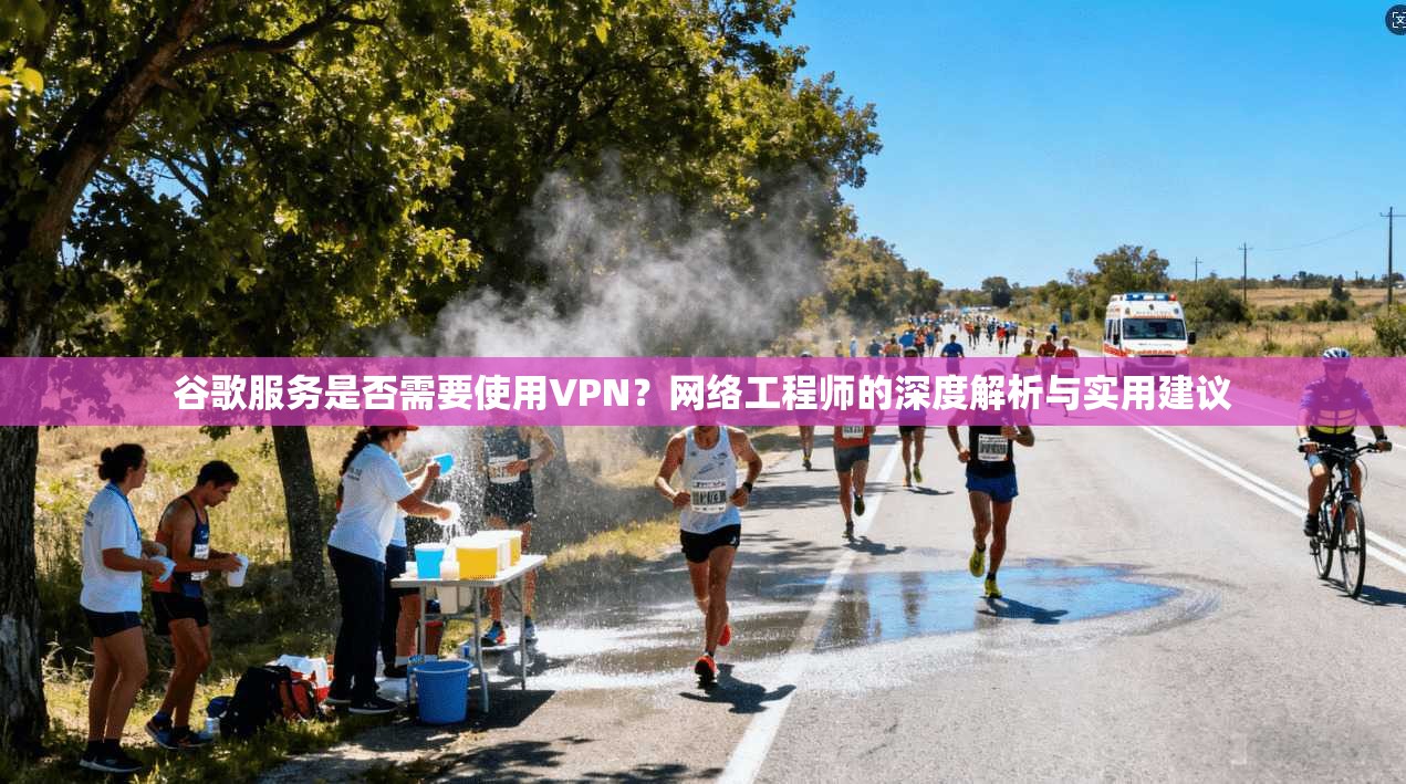 谷歌服务是否需要使用VPN？网络工程师的深度解析与实用建议