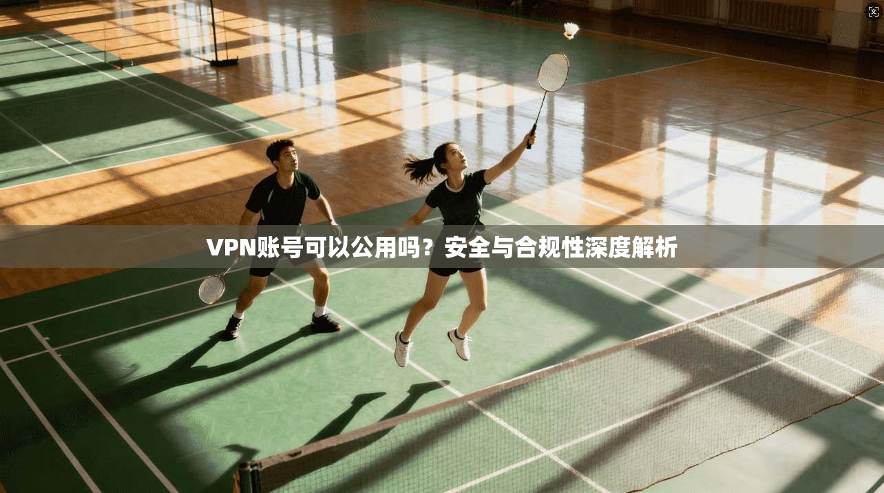 VPN账号可以公用吗?安全与合规性深度解析