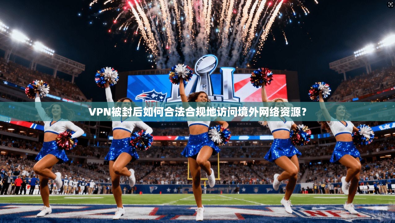 VPN被封后如何合法合规地访问境外网络资源?