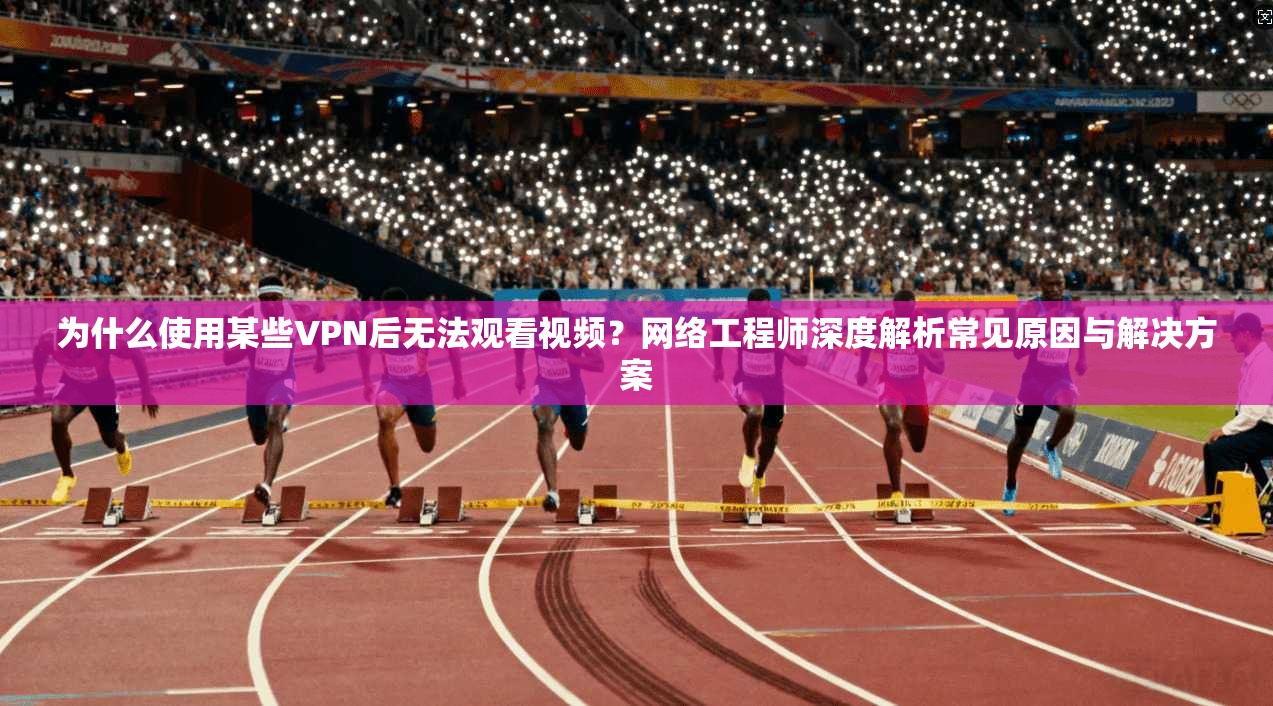 为什么使用某些VPN后无法观看视频?网络工程师深度解析常见原因与解决方案
