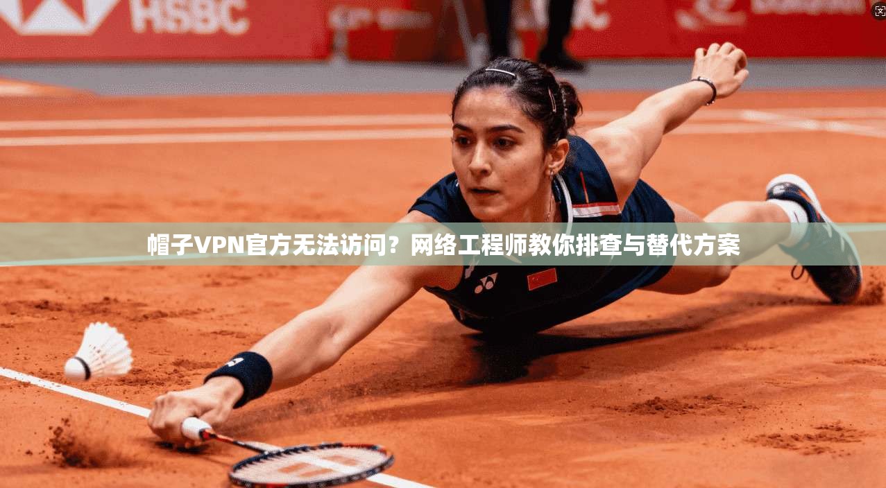 帽子VPN官方无法访问?网络工程师教你排查与替代方案
