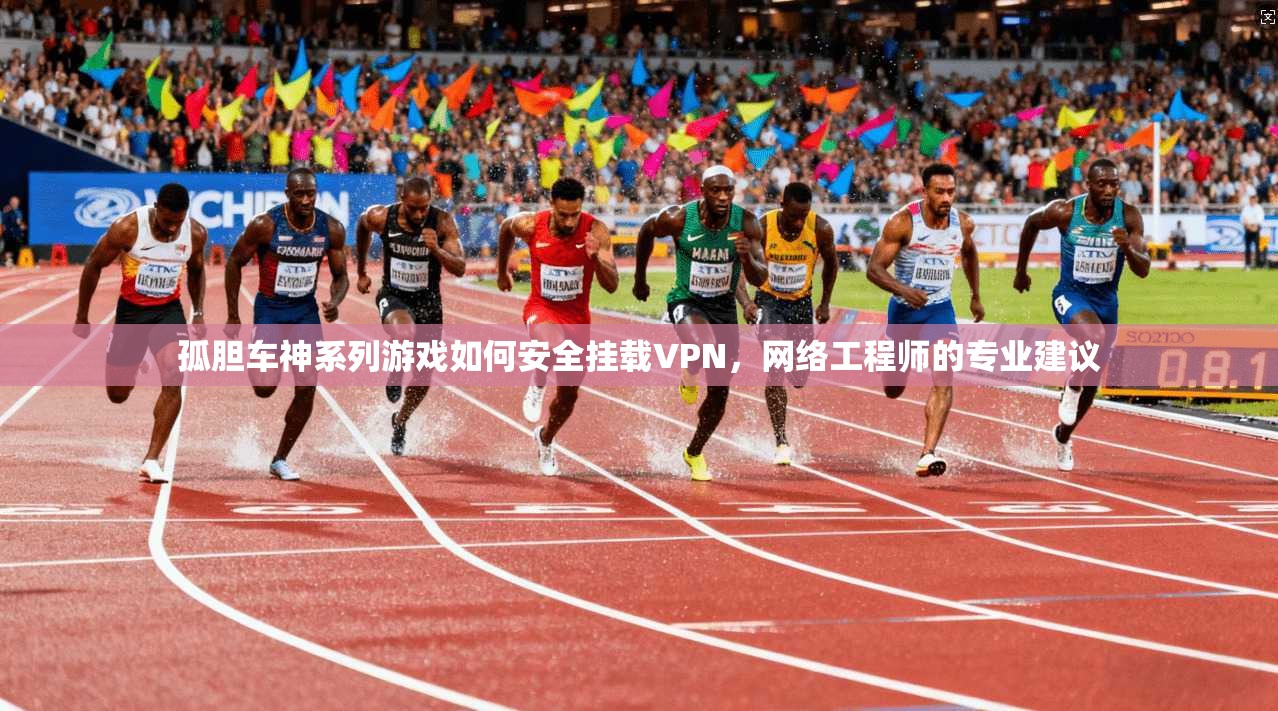 孤胆车神系列游戏如何安全挂载VPN,网络工程师的专业建议