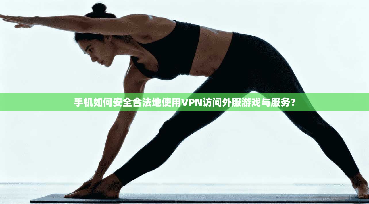 手机如何安全合法地使用VPN访问外服游戏与服务?