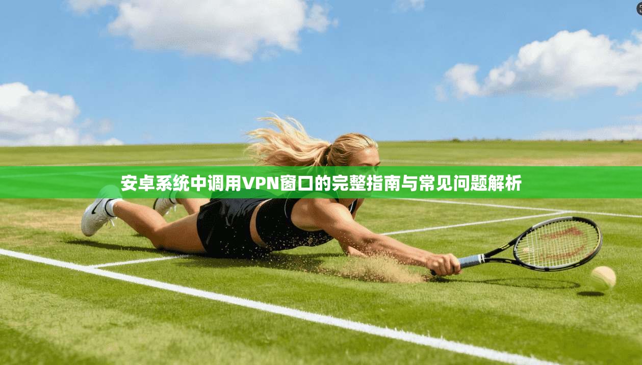 安卓系统中调用VPN窗口的完整指南与常见问题解析