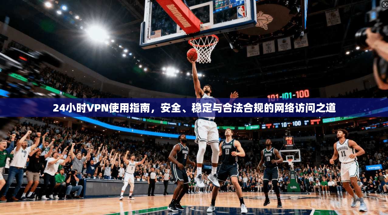 24小时VPN使用指南，安全、稳定与合法合规的网络访问之道