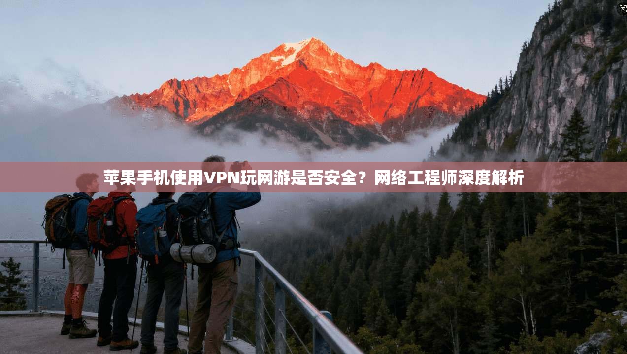 苹果手机使用VPN玩网游是否安全？网络工程师深度解析