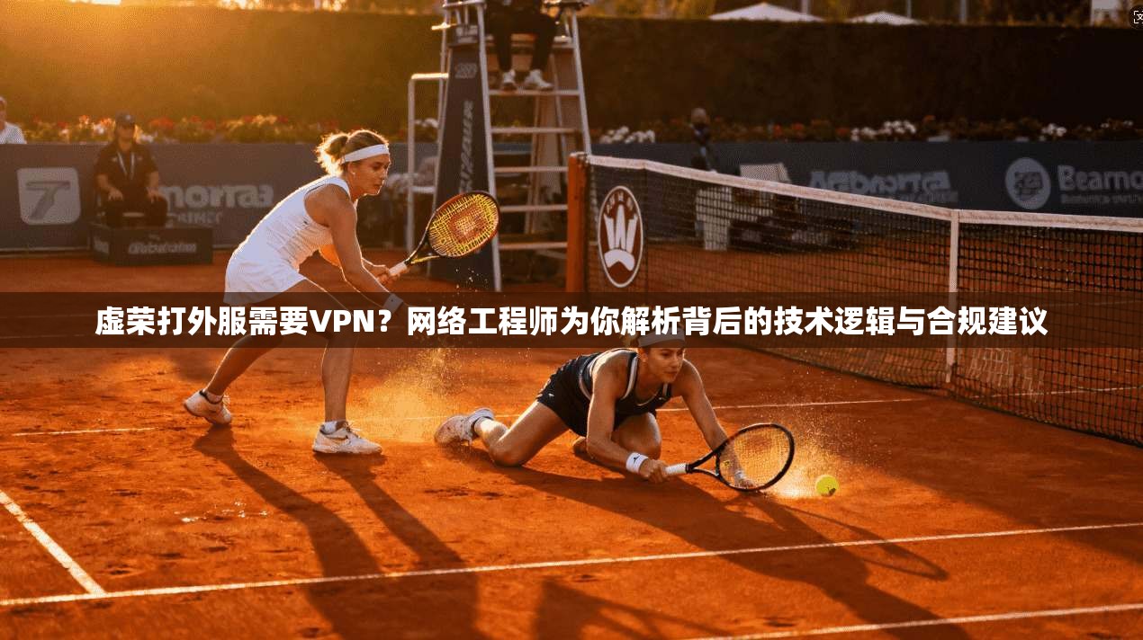 虚荣打外服需要VPN？网络工程师为你解析背后的技术逻辑与合规建议