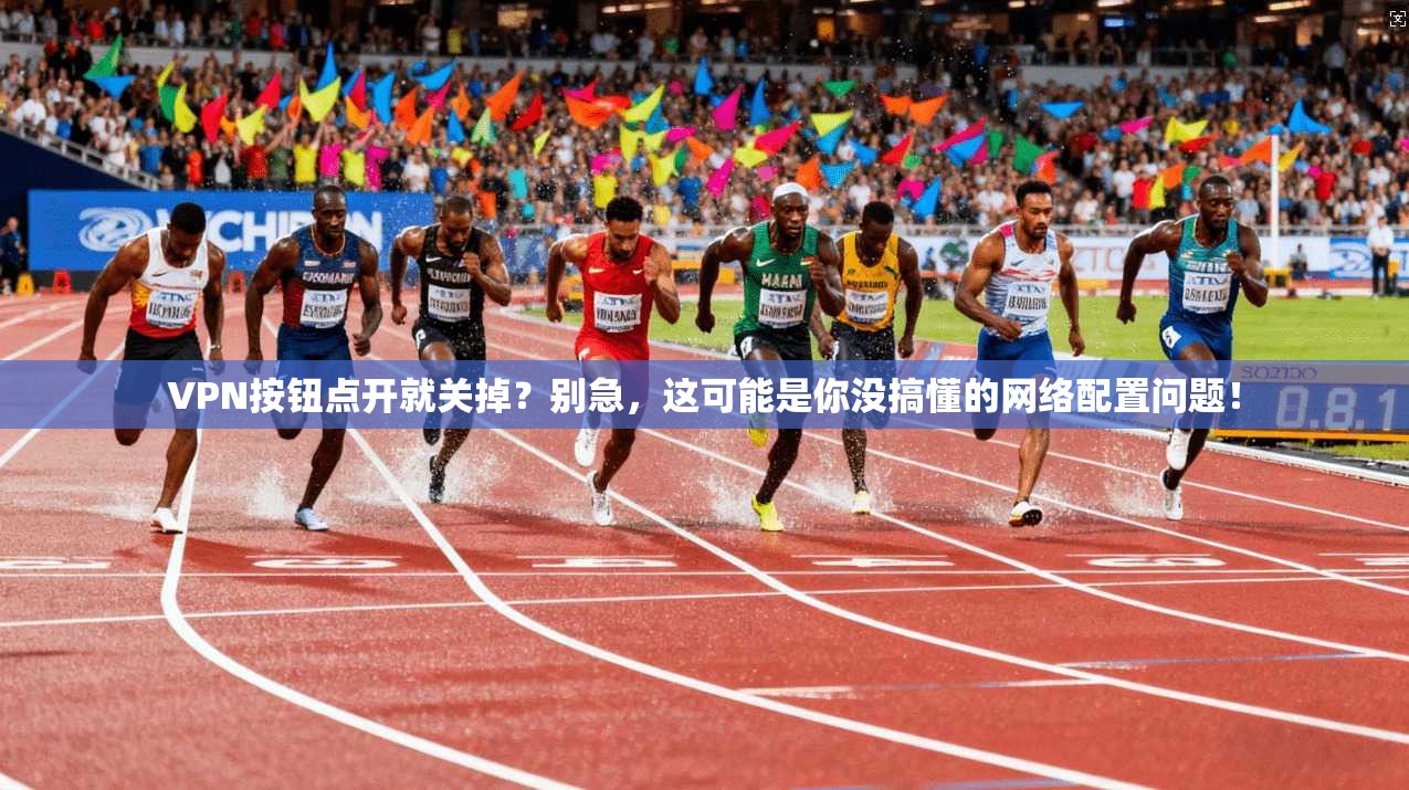VPN按钮点开就关掉？别急，这可能是你没搞懂的网络配置问题！