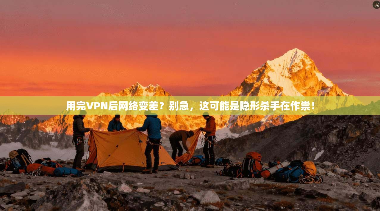 用完VPN后网络变差？别急，这可能是隐形杀手在作祟！