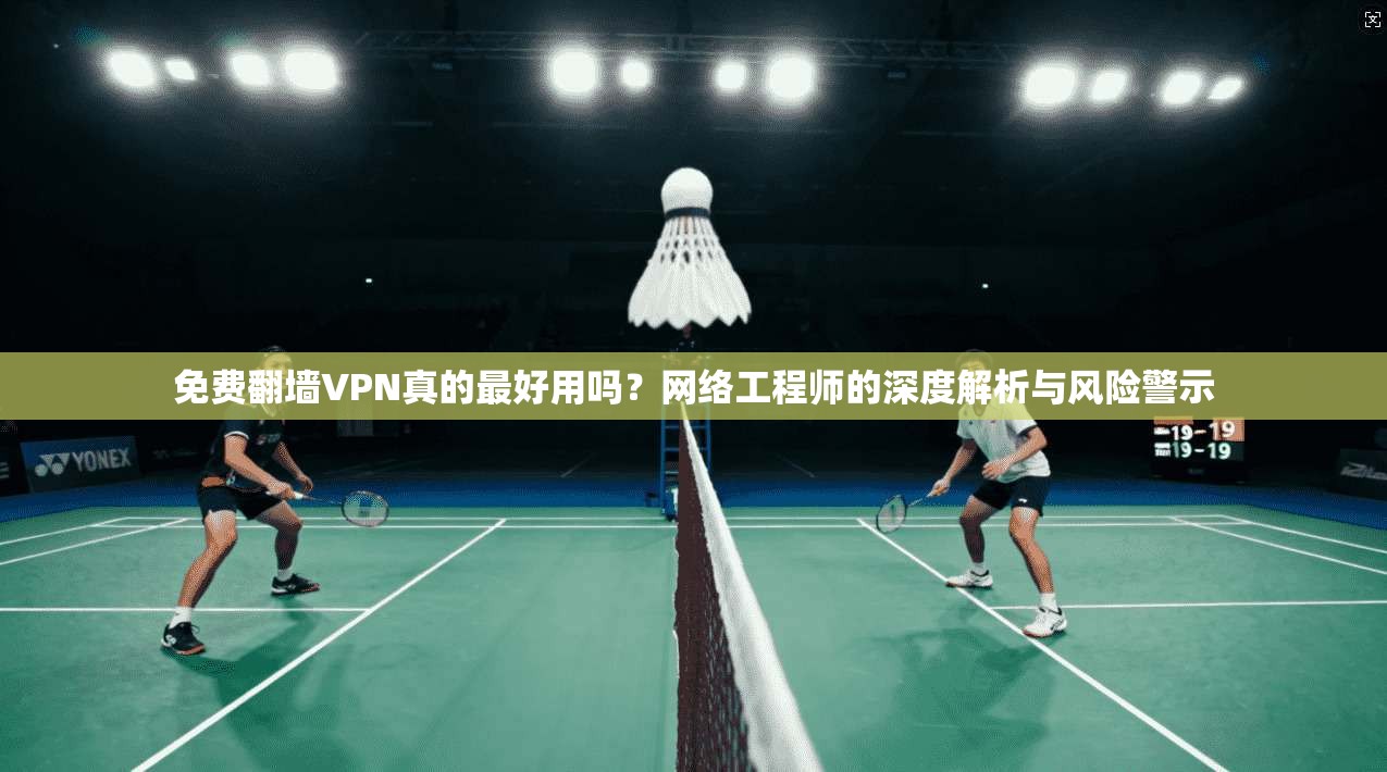 免费翻墙VPN真的最好用吗？网络工程师的深度解析与风险警示