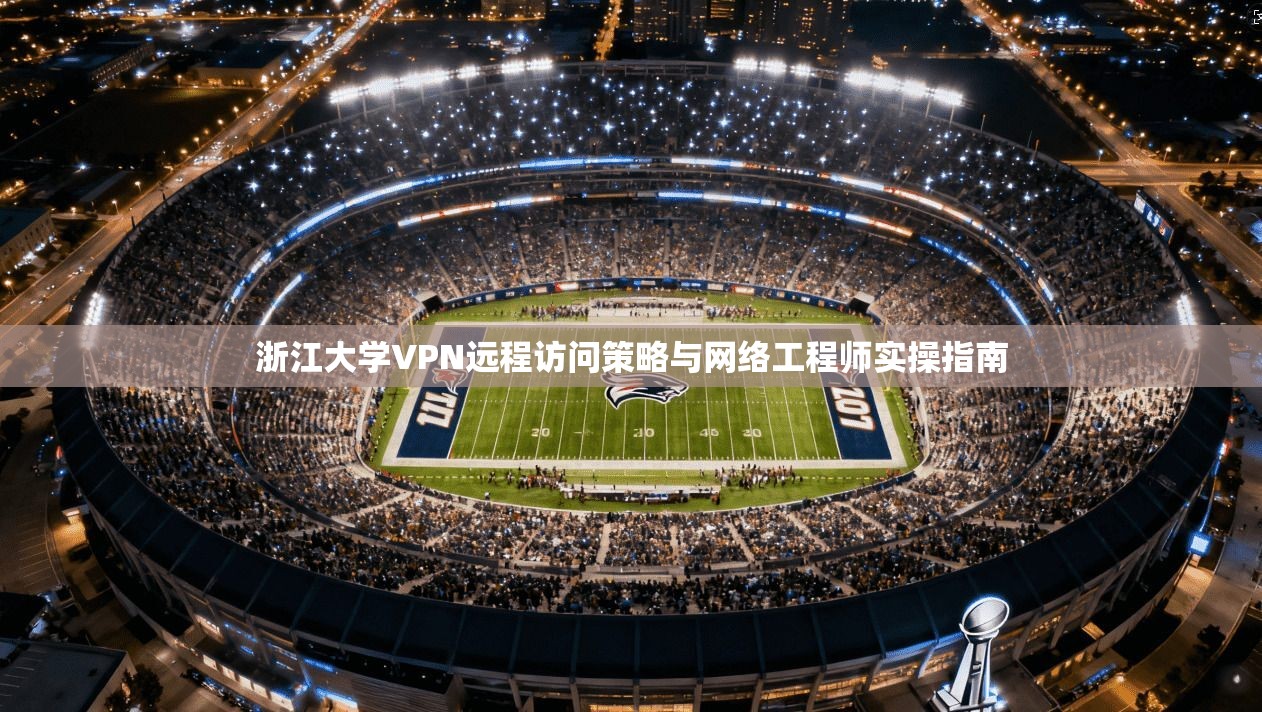 浙江大学VPN远程访问策略与网络工程师实操指南