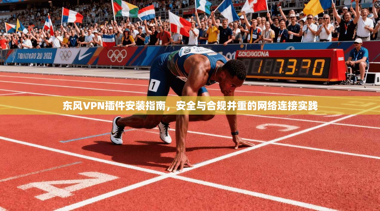 东风VPN插件安装指南，安全与合规并重的网络连接实践