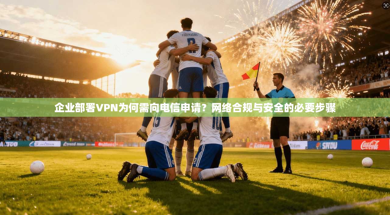 企业部署VPN为何需向电信申请？网络合规与安全的必要步骤