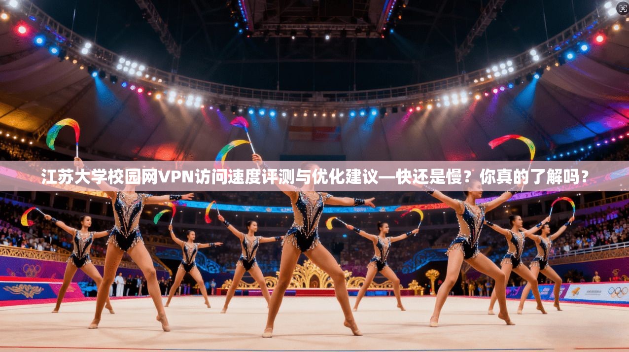 江苏大学校园网VPN访问速度评测与优化建议—快还是慢？你真的了解吗？