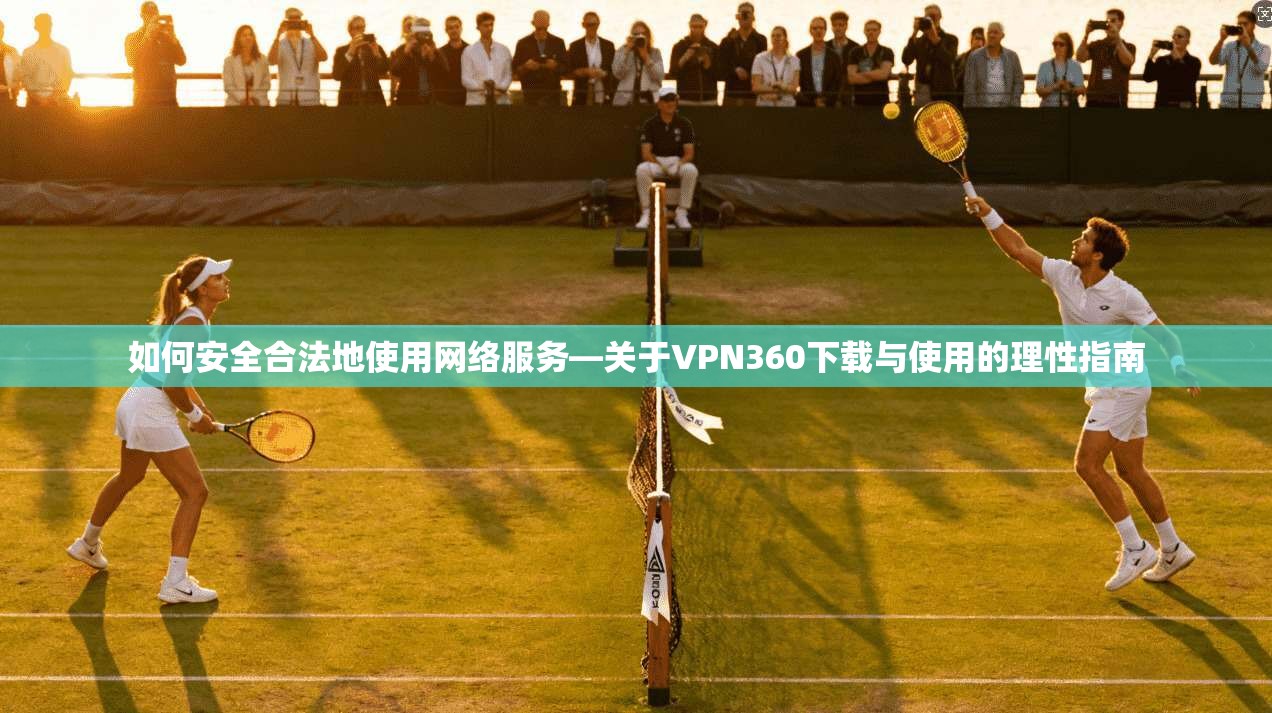 如何安全合法地使用网络服务—关于VPN360下载与使用的理性指南