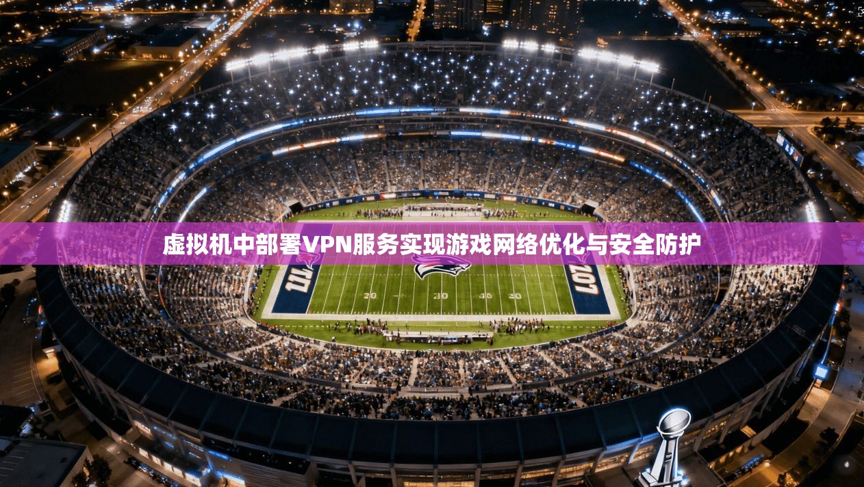 虚拟机中部署VPN服务实现游戏网络优化与安全防护