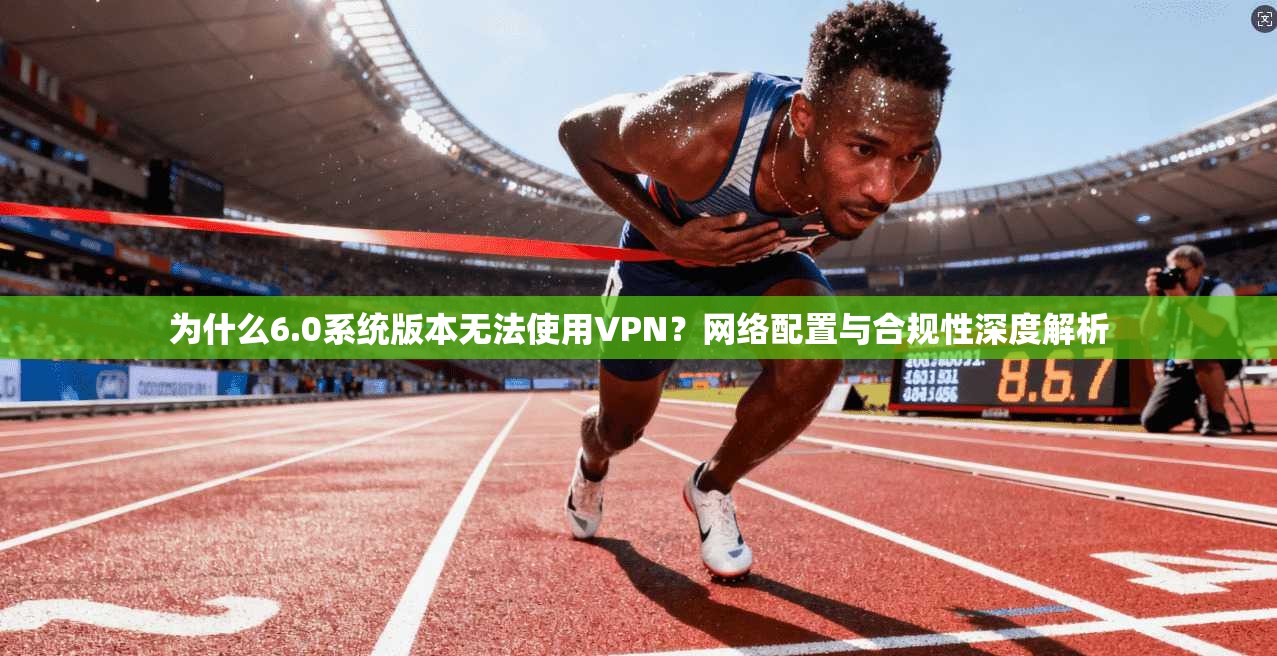 为什么6.0系统版本无法使用VPN?网络配置与合规性深度解析