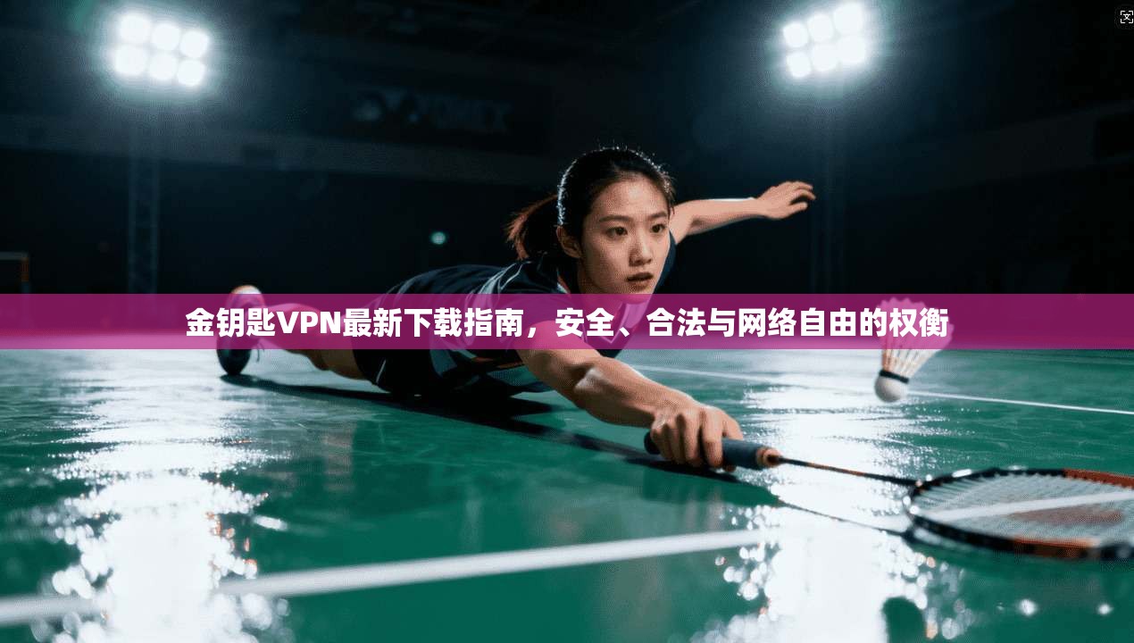 金钥匙VPN最新下载指南,安全、合法与网络自由的权衡