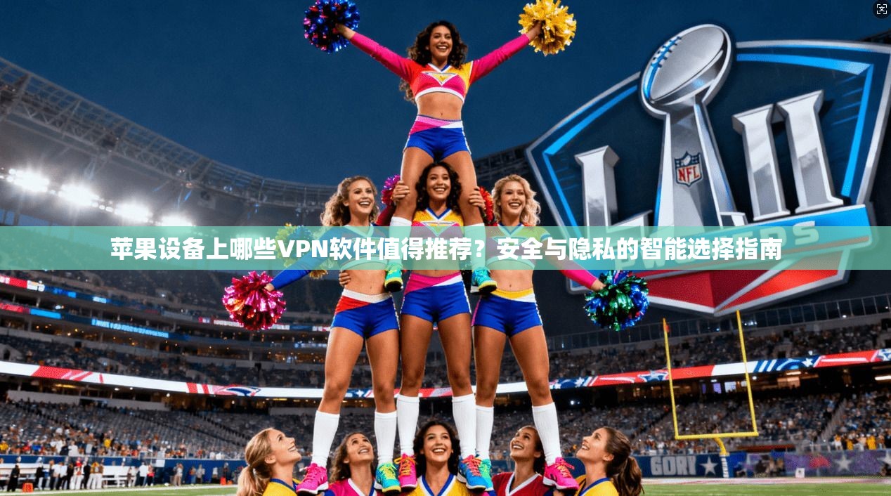 苹果设备上哪些VPN软件值得推荐？安全与隐私的智能选择指南