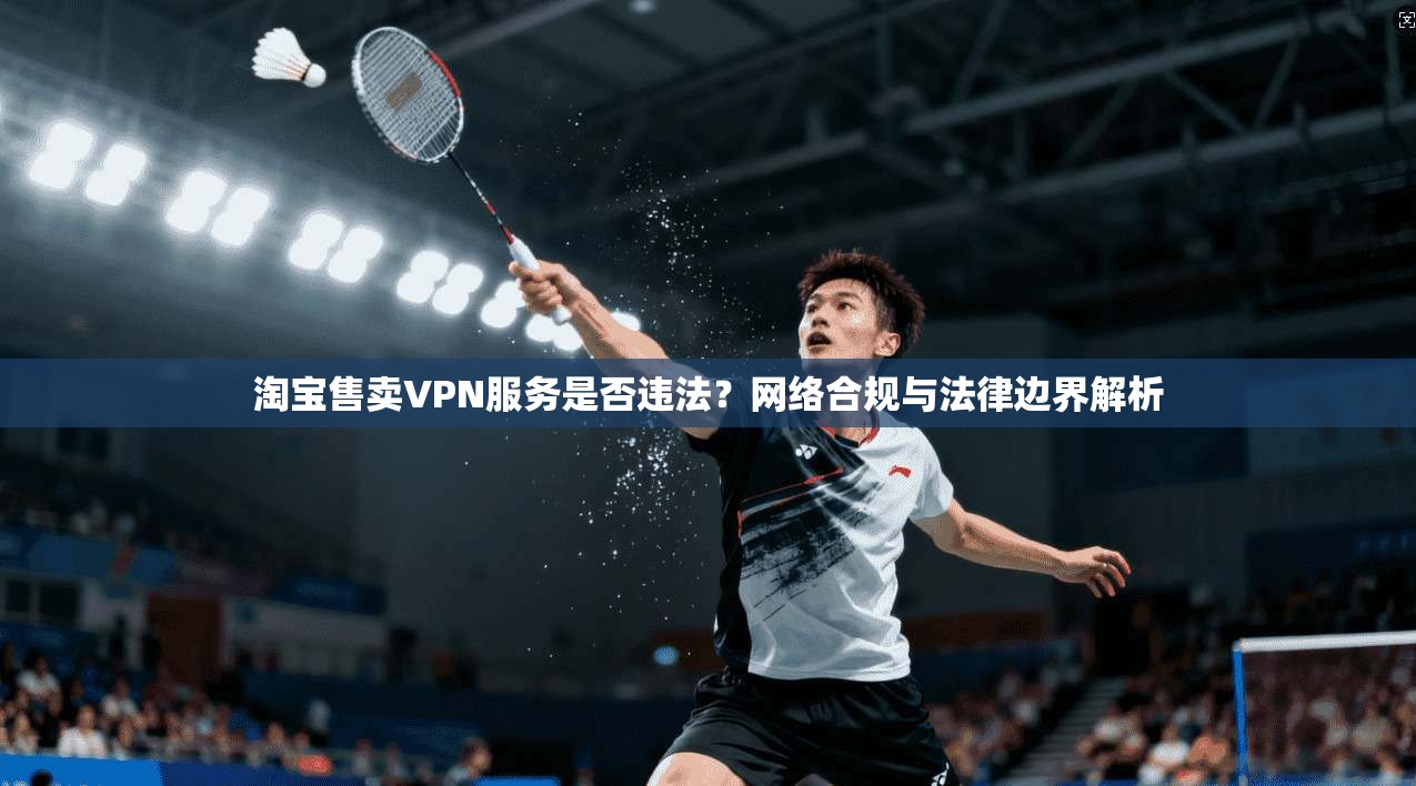 淘宝售卖VPN服务是否违法?网络合规与法律边界解析