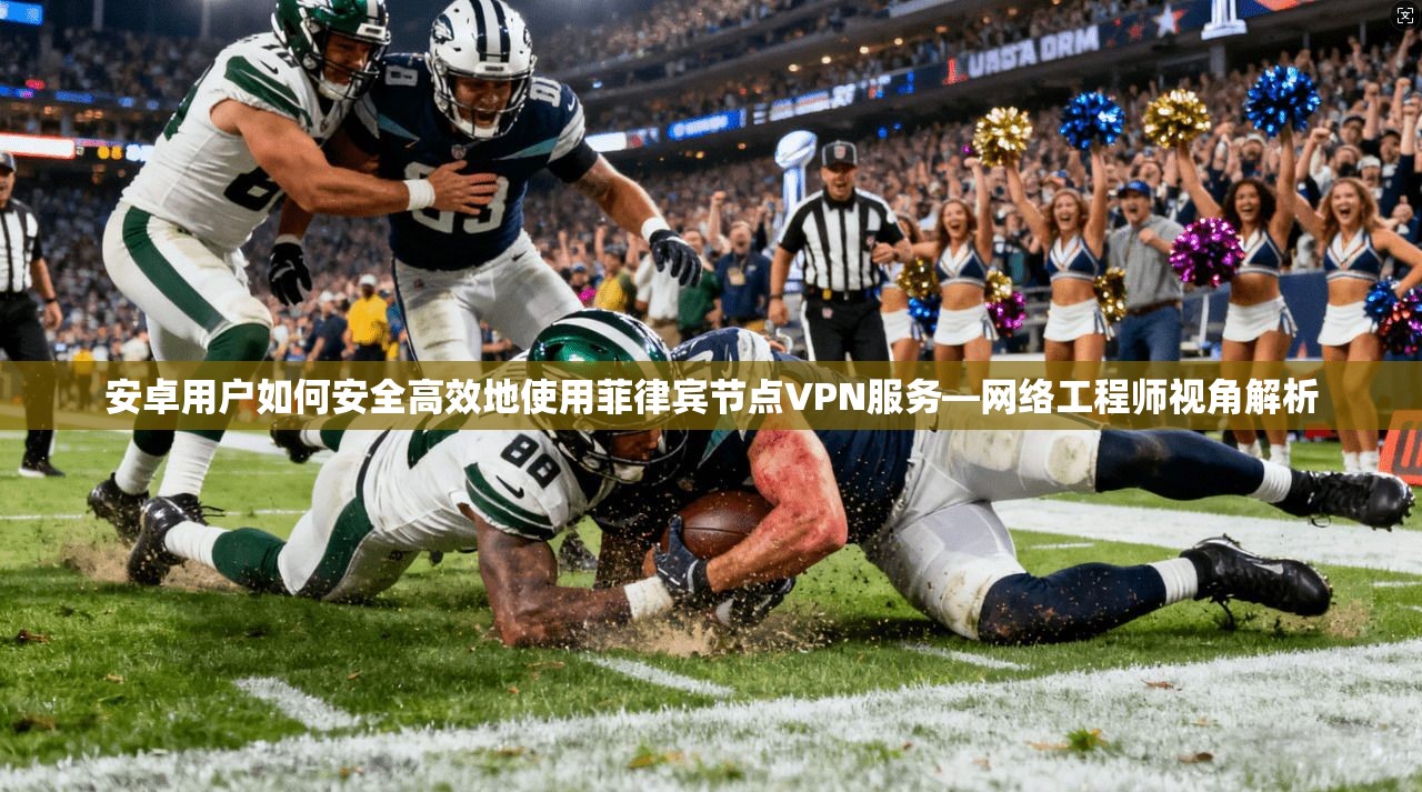 安卓用户如何安全高效地使用菲律宾节点VPN服务—网络工程师视角解析