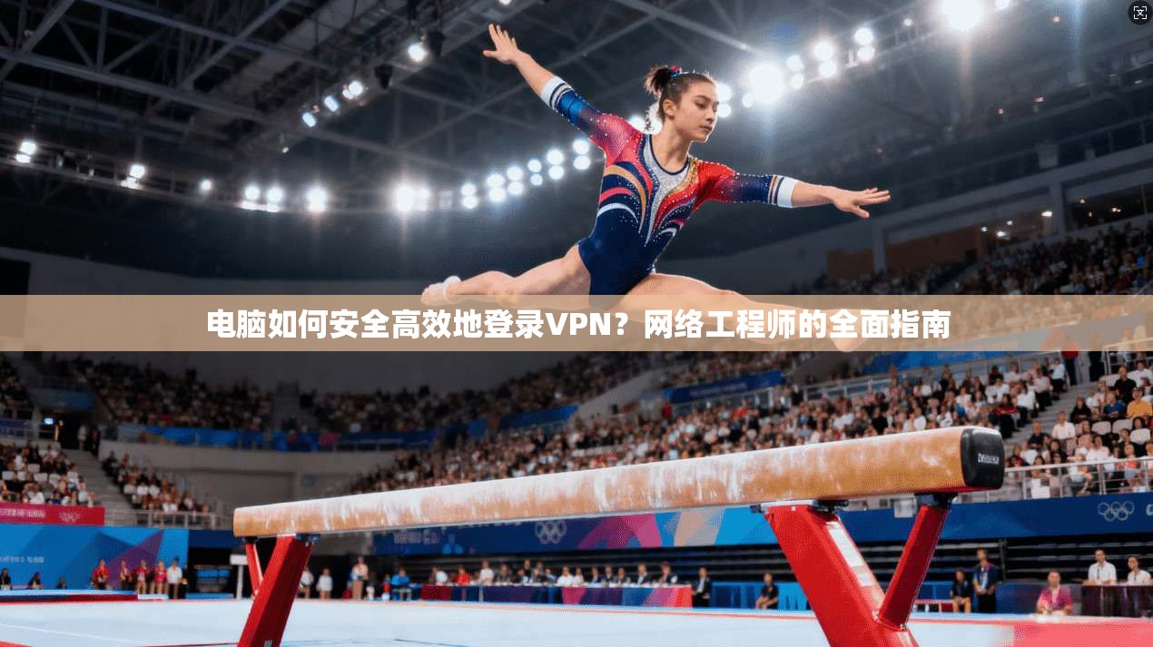 电脑如何安全高效地登录VPN？网络工程师的全面指南