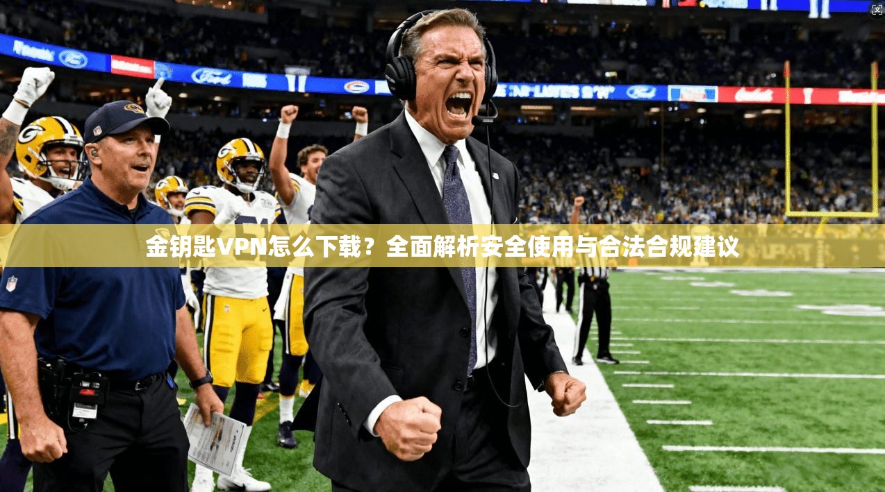 金钥匙VPN怎么下载？全面解析安全使用与合法合规建议