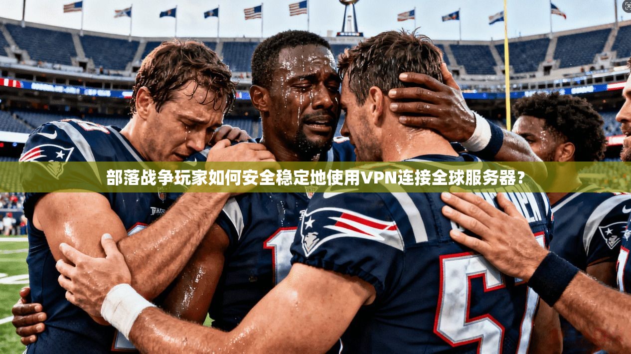 部落战争玩家如何安全稳定地使用VPN连接全球服务器？