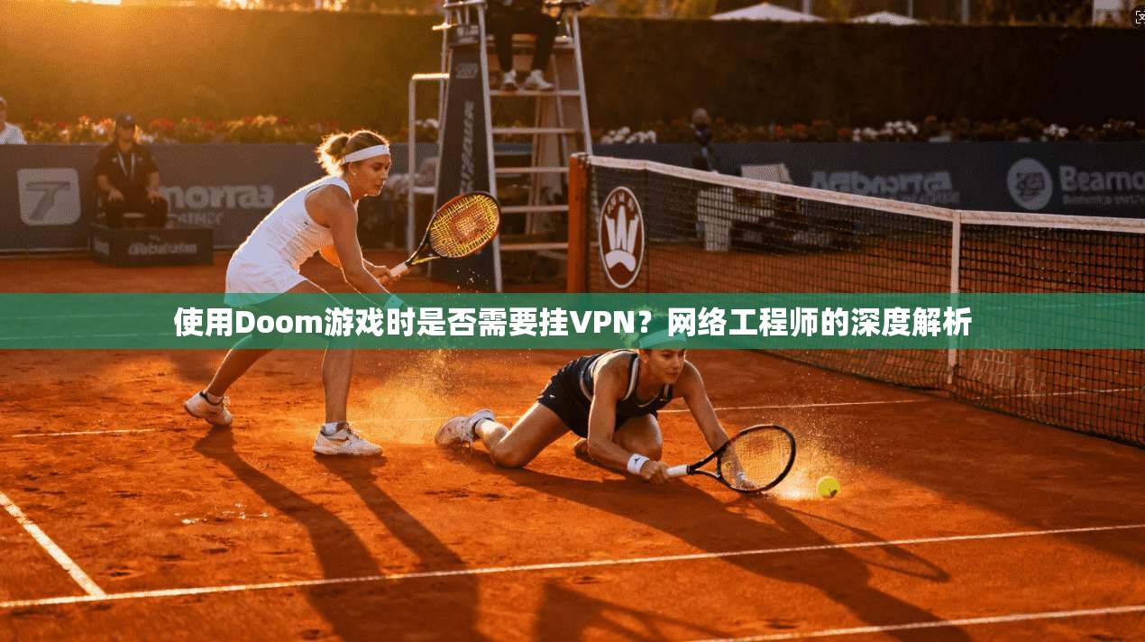 使用Doom游戏时是否需要挂VPN？网络工程师的深度解析