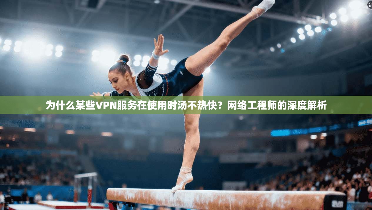 为什么某些VPN服务在使用时汤不热快？网络工程师的深度解析